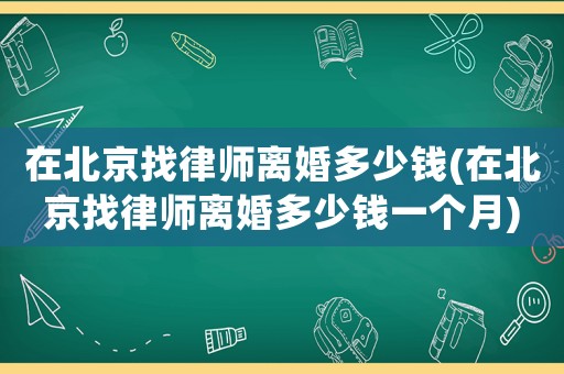 在北京找律師離婚多少錢(在北京找律師離婚多少錢一個(gè)月)