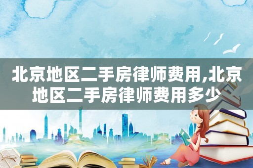 北京地區(qū)二手房律師費(fèi)用,北京地區(qū)二手房律師費(fèi)用多少