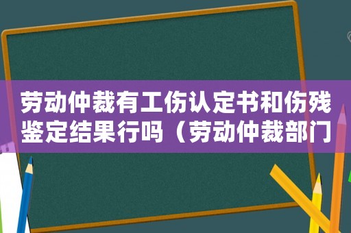 勞動(dòng)仲裁有工傷認(rèn)定書和傷殘鑒定結(jié)果行嗎（勞動(dòng)仲裁部門可否直接認(rèn)定工傷）