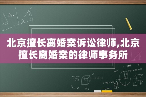 北京擅長離婚案訴訟律師,北京擅長離婚案的律師事務(wù)所