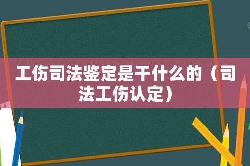 工傷司法鑒定是干什么的（司法工傷認(rèn)定）