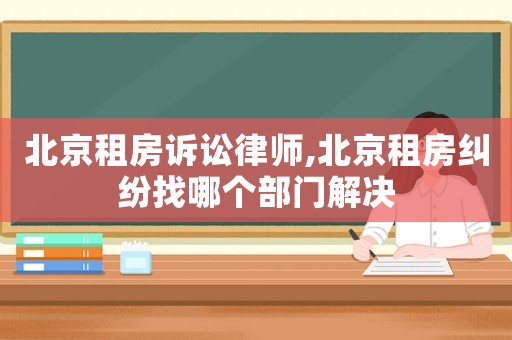 北京租房訴訟律師,北京租房糾紛找哪個(gè)部門解決