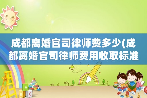 成都離婚官司律師費(fèi)多少(成都離婚官司律師費(fèi)用收取標(biāo)準(zhǔn))