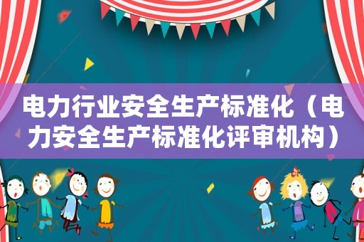 電力行業(yè)安全生產(chǎn)標(biāo)準(zhǔn)化（電力安全生產(chǎn)標(biāo)準(zhǔn)化評審機(jī)構(gòu)）