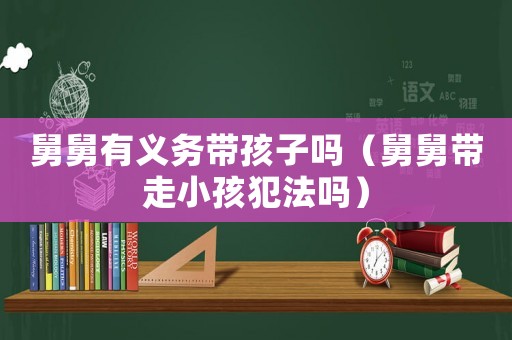 舅舅有義務(wù)帶孩子嗎（舅舅帶走小孩犯法嗎）