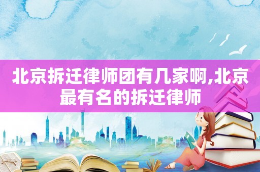 北京拆遷律師團(tuán)有幾家啊,北京最有名的拆遷律師