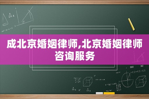 成北京婚姻律師,北京婚姻律師咨詢服務