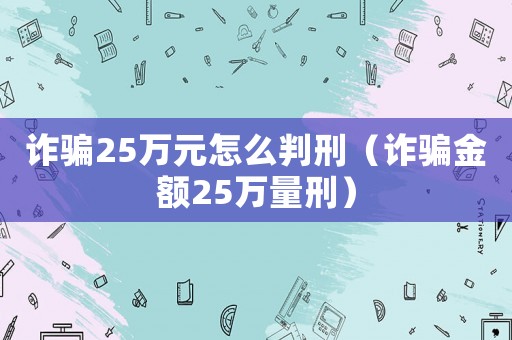 詐騙25萬(wàn)元怎么判刑（詐騙金額25萬(wàn)量刑）