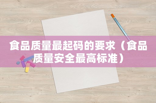食品質(zhì)量最起碼的要求（食品質(zhì)量安全最高標(biāo)準(zhǔn)）