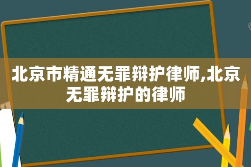 北京市精通無(wú)罪辯護(hù)律師,北京無(wú)罪辯護(hù)的律師