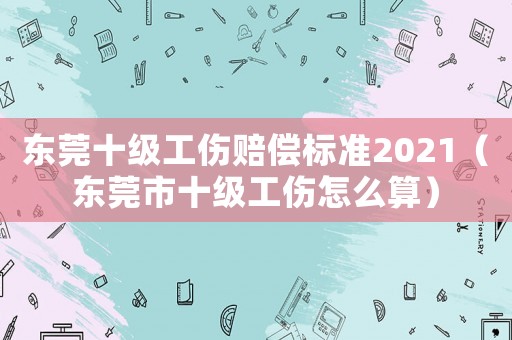 東莞十級工傷賠償標準2021（東莞市十級工傷怎么算）