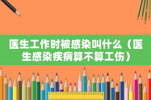 醫(yī)生工作時被感染叫什么（醫(yī)生感染疾病算不算工傷）