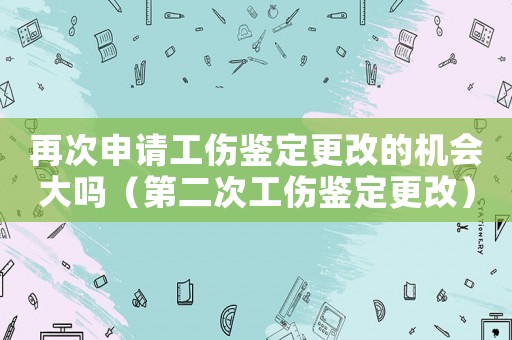 再次申請工傷鑒定更改的機(jī)會大嗎（第二次工傷鑒定更改）