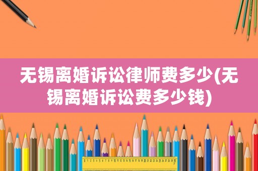無錫離婚訴訟律師費多少(無錫離婚訴訟費多少錢)