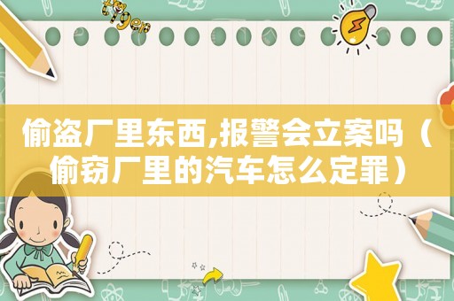 偷盜廠里東西,報(bào)警會(huì)立案嗎（偷竊廠里的汽車怎么定罪）