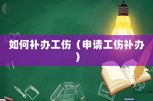 如何補(bǔ)辦工傷（申請(qǐng)工傷補(bǔ)辦）