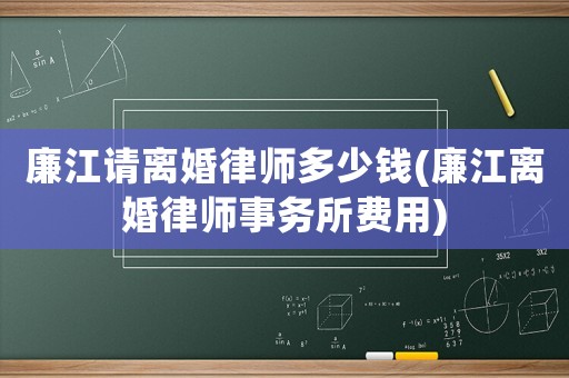 廉江請離婚律師多少錢(廉江離婚律師事務(wù)所費(fèi)用)