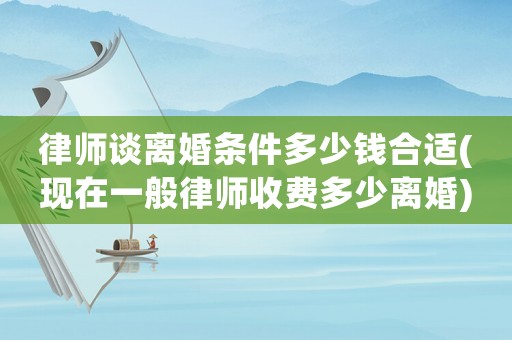 律師談離婚條件多少錢合適(現(xiàn)在一般律師收費(fèi)多少離婚)