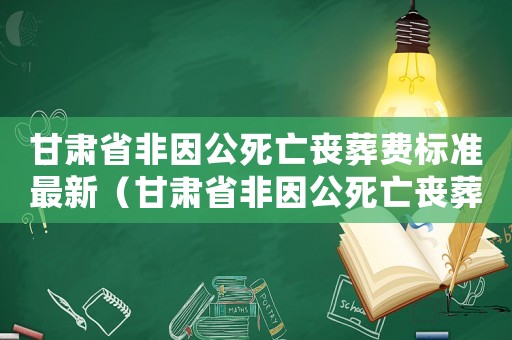 甘肅省非因公死亡喪葬費(fèi)標(biāo)準(zhǔn)最新（甘肅省非因公死亡喪葬費(fèi)標(biāo)準(zhǔn)）