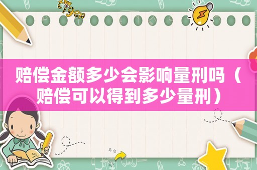 賠償金額多少會影響量刑嗎（賠償可以得到多少量刑）