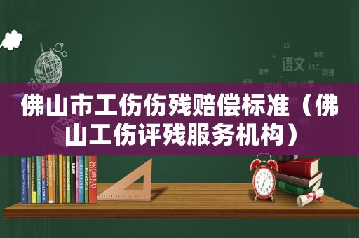 佛山市工傷傷殘賠償標(biāo)準(zhǔn)（佛山工傷評殘服務(wù)機(jī)構(gòu)）
