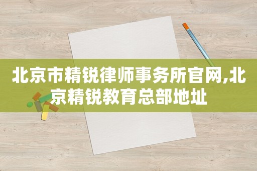 北京市精銳律師事務(wù)所官網(wǎng),北京精銳教育總部地址