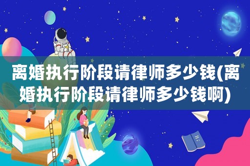 離婚執(zhí)行階段請(qǐng)律師多少錢(離婚執(zhí)行階段請(qǐng)律師多少錢啊)
