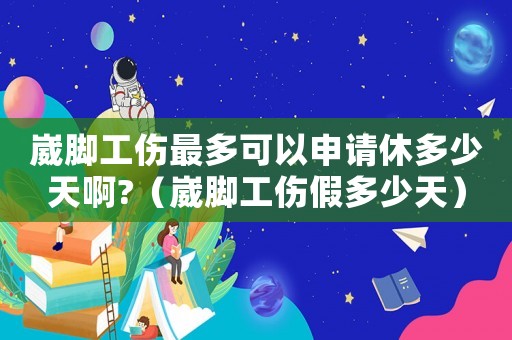 崴腳工傷最多可以申請休多少天啊?（崴腳工傷假多少天）