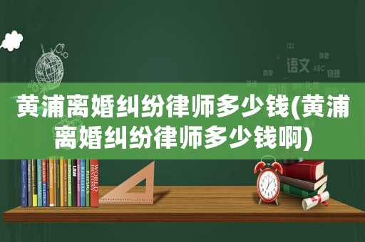 黃浦離婚糾紛律師多少錢(黃浦離婚糾紛律師多少錢啊)