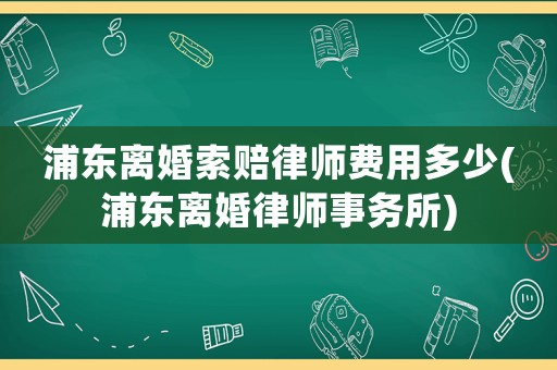 浦東離婚索賠律師費用多少(浦東離婚律師事務所)