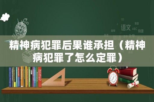 精神病犯罪后果誰承擔(dān)（精神病犯罪了怎么定罪）