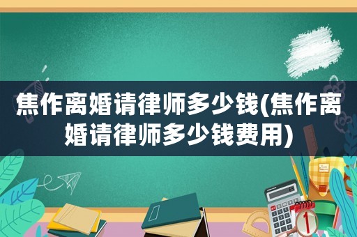 焦作離婚請律師多少錢(焦作離婚請律師多少錢費用)