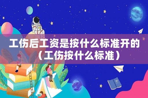 工傷后工資是按什么標(biāo)準(zhǔn)開的（工傷按什么標(biāo)準(zhǔn)）