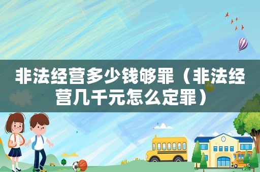 非法經(jīng)營多少錢夠罪（非法經(jīng)營幾千元怎么定罪）