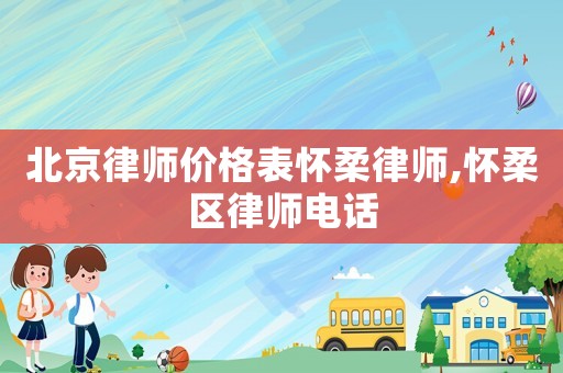 北京律師價(jià)格表懷柔律師,懷柔區(qū)律師電話