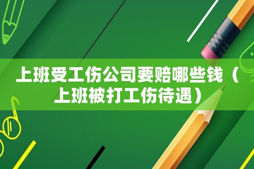 上班受工傷公司要賠哪些錢（上班被打工傷待遇）