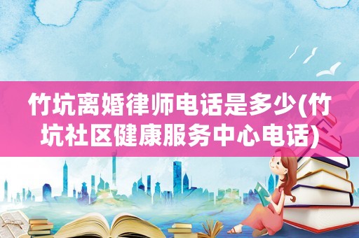 竹坑離婚律師電話是多少(竹坑社區(qū)健康服務(wù)中心電話)