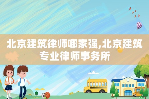 北京建筑律師哪家強(qiáng),北京建筑專業(yè)律師事務(wù)所