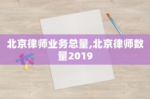 北京律師業(yè)務(wù)總量,北京律師數(shù)量2019