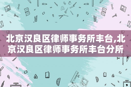 北京漢良區(qū)律師事務所豐臺,北京漢良區(qū)律師事務所豐臺分所