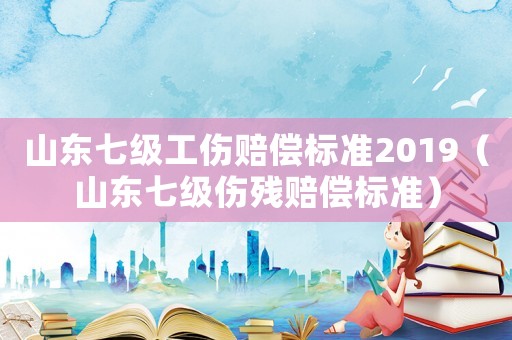 山東七級工傷賠償標準2019（山東七級傷殘賠償標準）