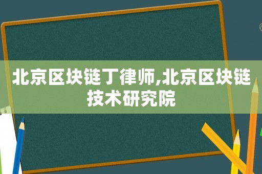 北京區(qū)塊鏈丁律師,北京區(qū)塊鏈技術(shù)研究院