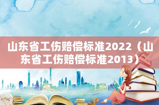 山東省工傷賠償標(biāo)準(zhǔn)2022（山東省工傷賠償標(biāo)準(zhǔn)2013）