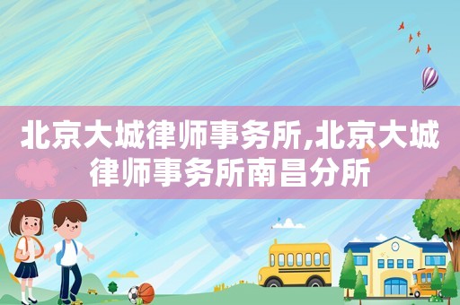 北京大城律師事務(wù)所,北京大城律師事務(wù)所南昌分所