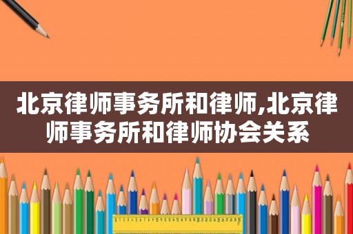 北京律師事務(wù)所和律師,北京律師事務(wù)所和律師協(xié)會(huì)關(guān)系