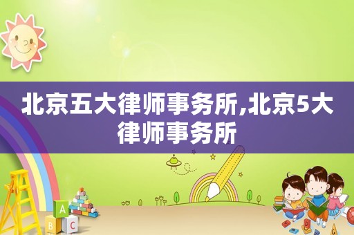 北京五大律師事務(wù)所,北京5大律師事務(wù)所