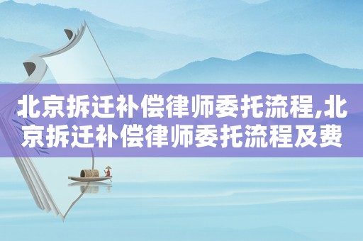 北京拆遷補償律師委托流程,北京拆遷補償律師委托流程及費用
