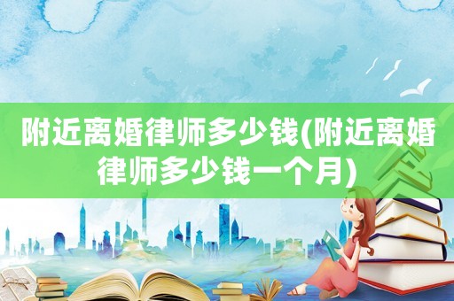 附近離婚律師多少錢(qián)(附近離婚律師多少錢(qián)一個(gè)月)