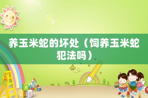 養(yǎng)玉米蛇的壞處（飼養(yǎng)玉米蛇犯法嗎）