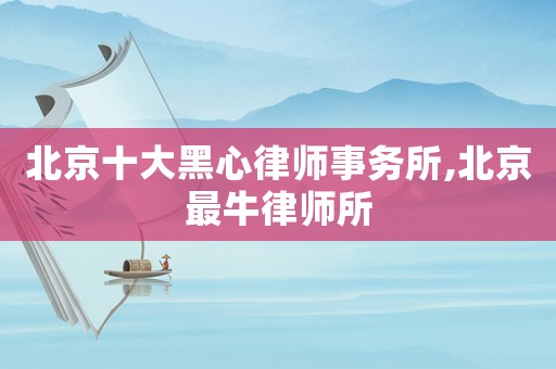 北京十大黑心律師事務(wù)所,北京最牛律師所